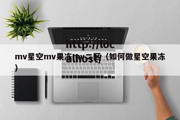 mv星空mv果冻mv二区(如何做星空果冻)