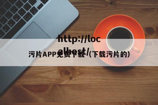 污片APP免费下载(下载污片的)