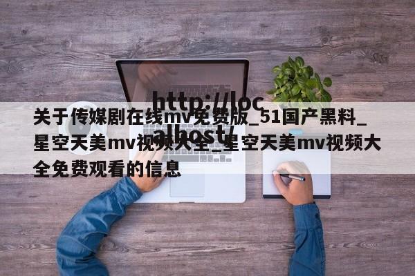 关于传媒剧在线mv免费版_51国产黑料_星空天美mv视频大全_星空天美mv视频大全免费观看的信息
