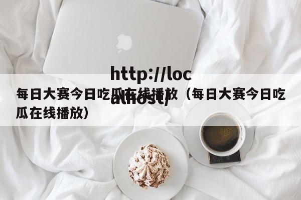 每日大赛今日吃瓜在线播放(每日大赛今日吃瓜在线播放)